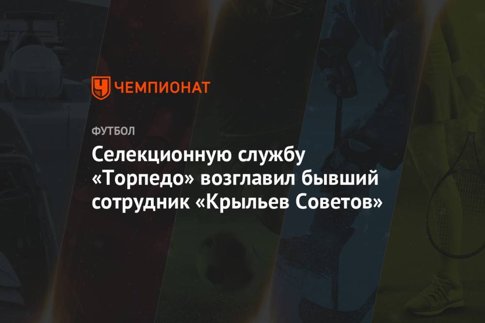 Селекционную службу «Торпедо» возглавил бывший сотрудник «Крыльев Советов» - championat.com - Москва - Самара