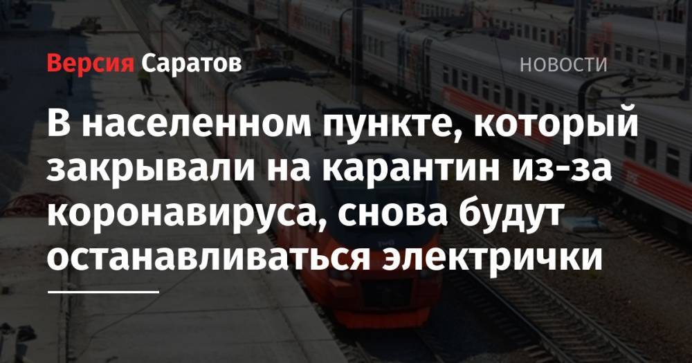 В населенном пункте, который закрывали на карантин из-за коронавируса, снова будут останавливаться электрички - nversia.ru - Саратовская обл. - Аткарск - район Аткарский
