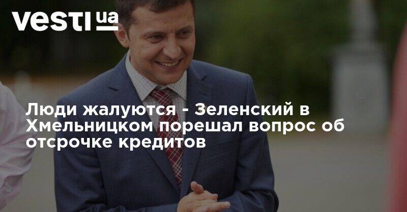 Владимир Зеленский - Люди жалуются - Зеленский в Хмельницком порешал вопрос об отсрочке кредитов - vesti.ua