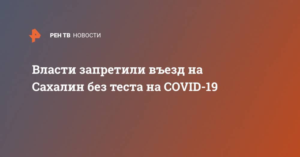 Сергей Аксенов - Власти запретили въезд на Сахалин без теста на COVID-19 - ren.tv - Крым