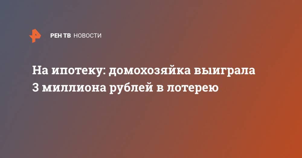 На ипотеку: Домохозяйка выиграла 3 миллиона рублей в лотерею - ren.tv - Шотландия - Сахалинская обл.