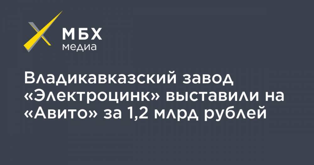 Владикавказский завод «Электроцинк» выставили на «Авито» за 1,2 млрд рублей - mbk.news - Владикавказ