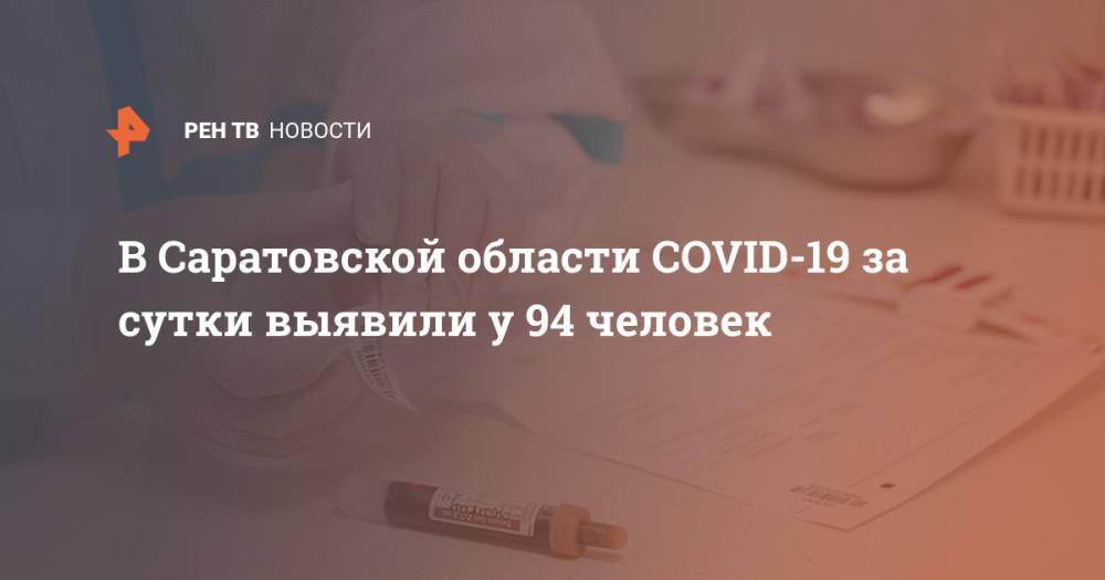 В Саратовской области COVID-19 за сутки выявили у 94 человек - ren.tv - Россия - США - Англия - Италия - Саратовская обл.