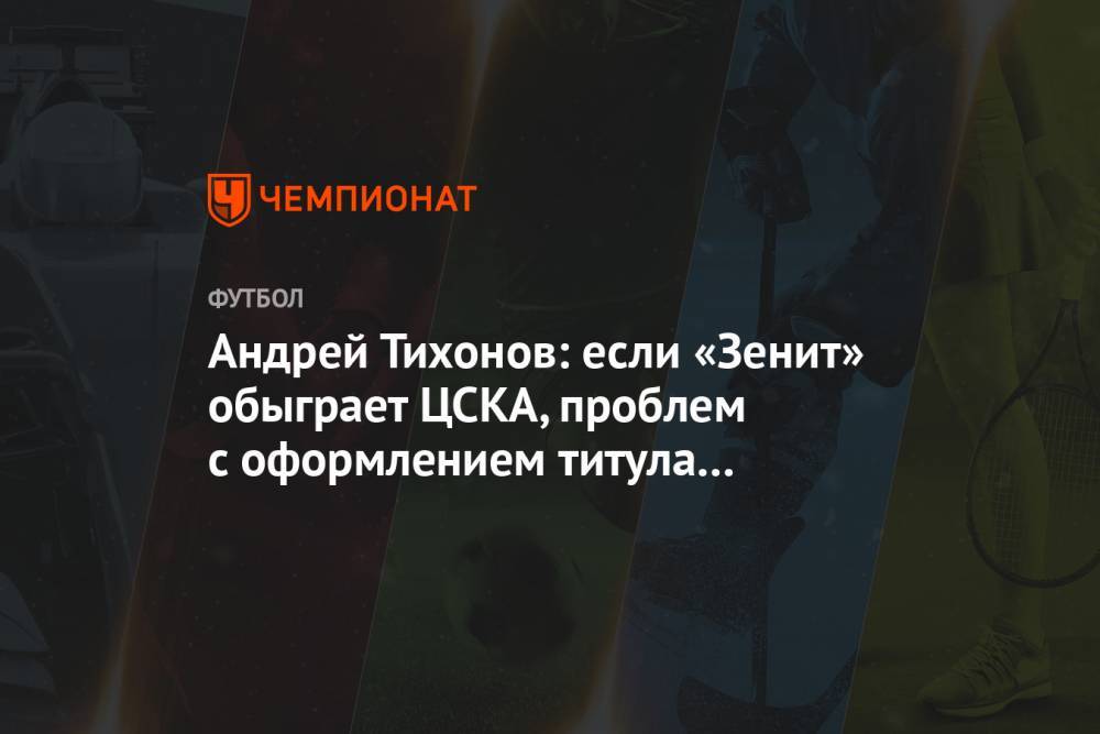 Андрей Тихонов - Андрей Тихонов: если «Зенит» обыграет ЦСКА — проблем с оформлением титула не будет - championat.com - Москва - Краснодар
