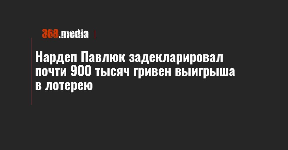 Нардеп Павлюк задекларировал почти 900 тысяч гривен выигрыша в лотерею - 368.media - Киев - Киевская обл.