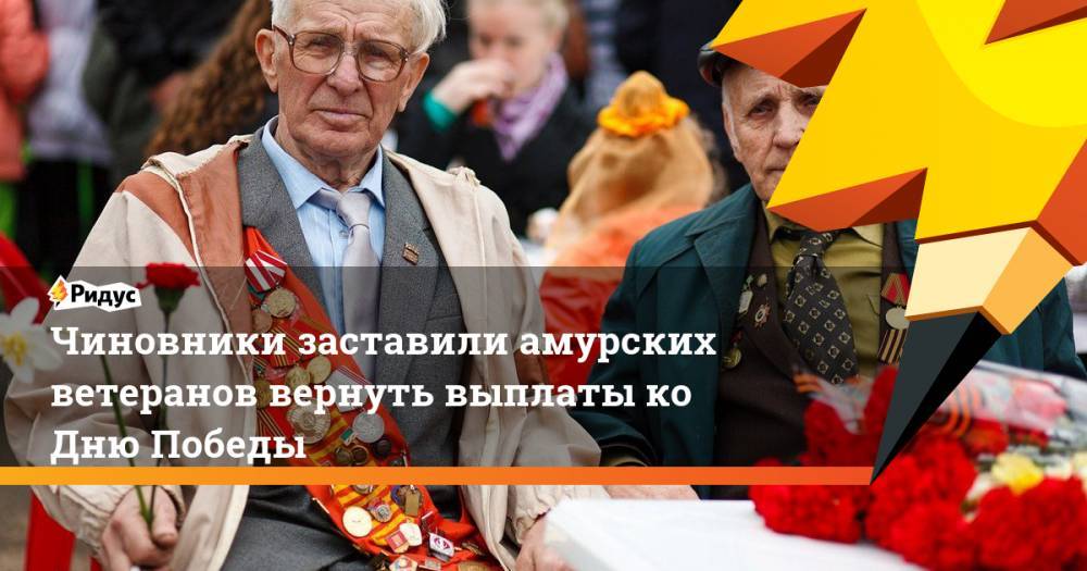 Чиновники заставили амурских ветеранов вернуть выплаты ко Дню Победы - ridus.ru - Россия - Китай - Амурская обл.