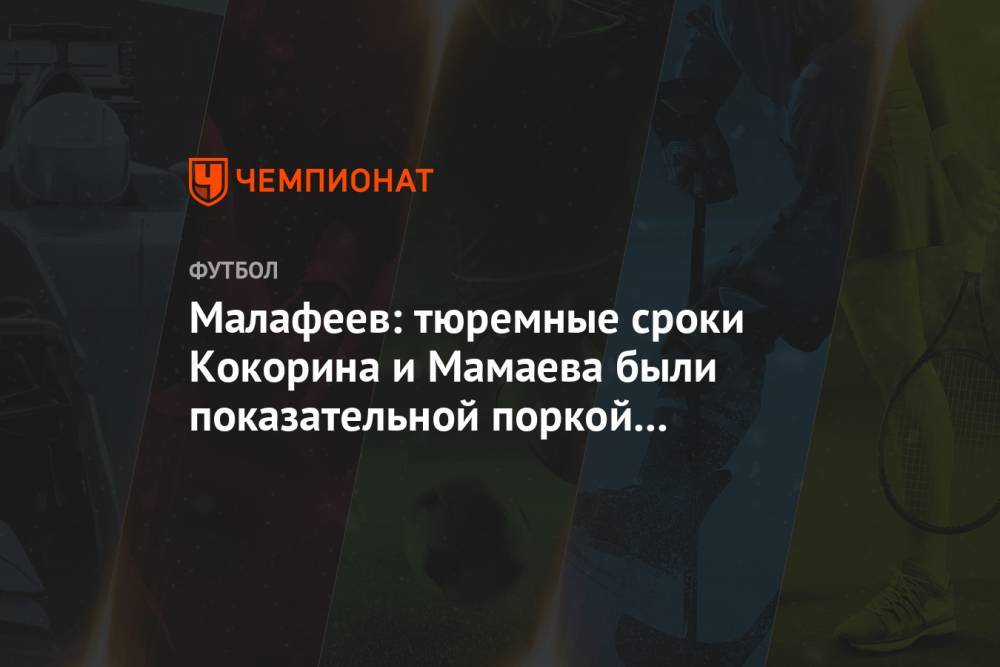 Павел Мамаев - Александр Кокорин - Вячеслав Малафеев - Малафеев: тюремные сроки Кокорина и Мамаева были показательной поркой для народа - championat.com - Москва - Сочи