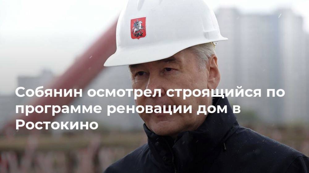 Сергей Собянин - Собянин осмотрел строящийся по программе реновации дом в Ростокино - realty.ria.ru - Москва - Строительство