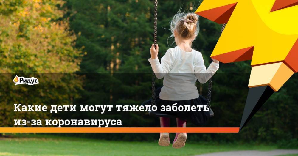 Какие дети могут тяжело заболеть из-за коронавируса - ridus.ru