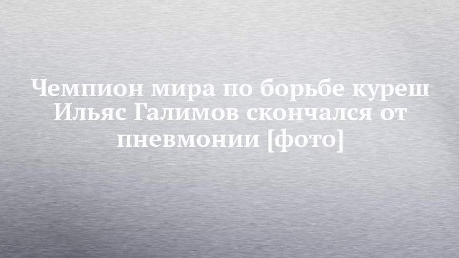 Чемпион мира по борьбе куреш Ильяс Галимов скончался от пневмонии [фото] - chelny-izvest.ru - Россия - респ. Татарстан - Альметьевск