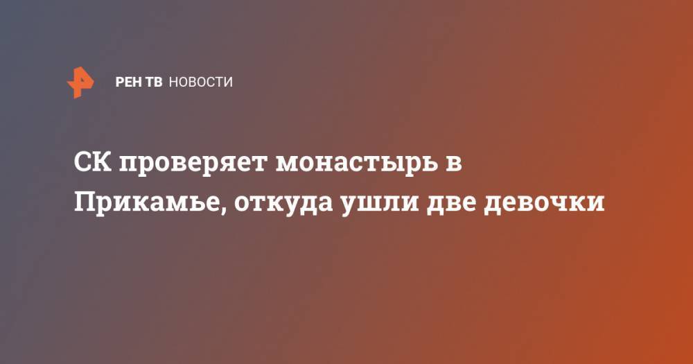 СК проверяет монастырь в Прикамье, откуда ушли две девочки - ren.tv - Тверская обл. - Пермский край