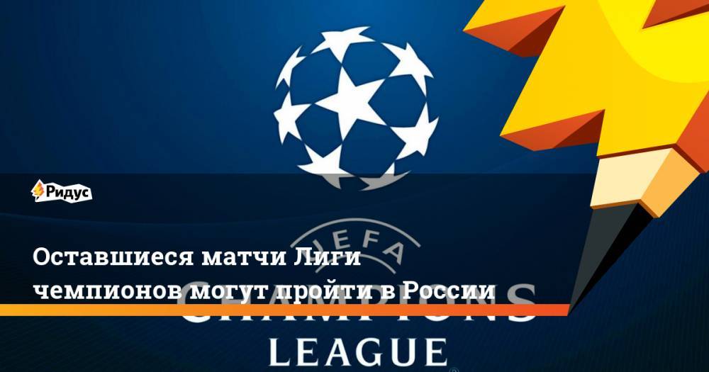 Оставшиеся матчи Лиги чемпионов могут пройти в России - ridus.ru - Москва - Россия - Германия - Португалия