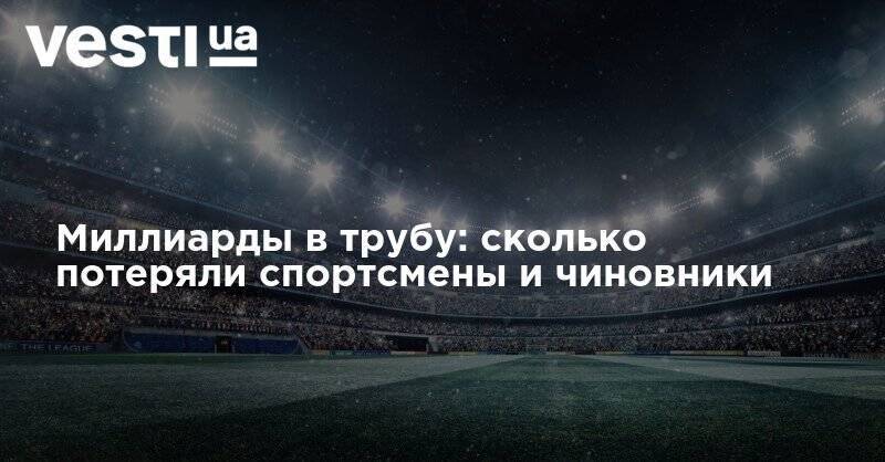 Миллиарды в трубу: сколько потеряли спортсмены и чиновники - vesti.ua