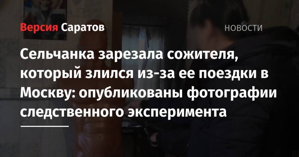 Сельчанка зарезала сожителя, который злился из-за ее поездки в Москву: опубликованы фотографии следственного эксперимента - nversia.ru - Москва - Саратовская обл. - район Краснокутский