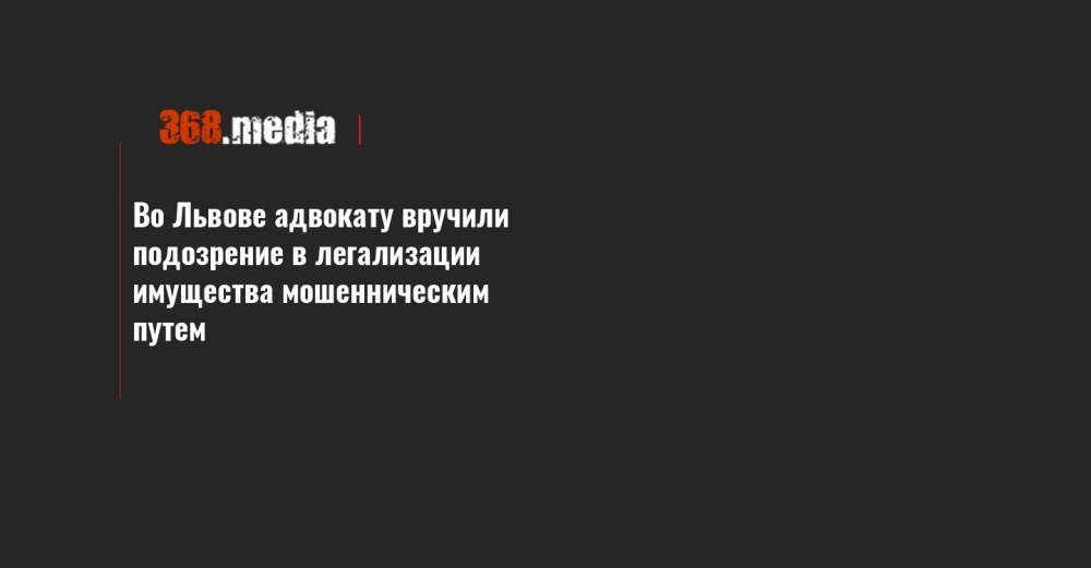 Во Львове адвокату вручили подозрение в легализации имущества мошенническим путем - 368.media - Львов - Львовская обл.