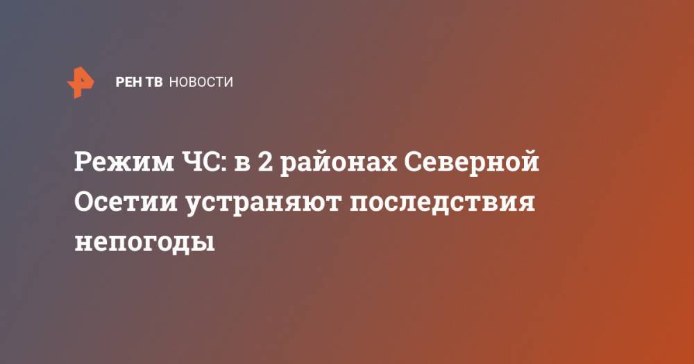 Режим ЧС: в 2 районах Северной Осетии устраняют последствия непогоды - ren.tv - респ. Алания
