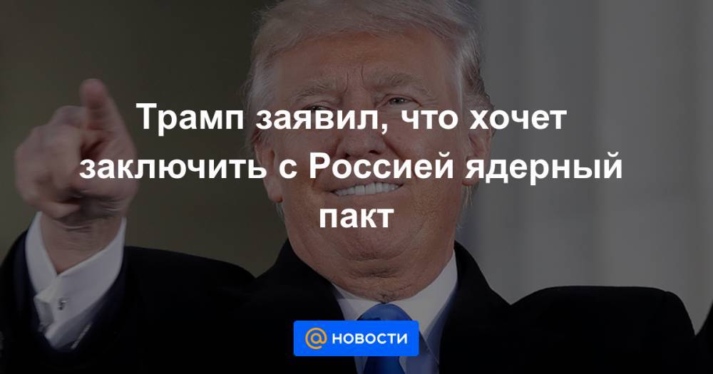 Дональд Трамп - Владимир Путин - Трамп заявил, что хочет заключить с Россией ядерный пакт - news.mail.ru - Москва - Россия - США - Техас - штат Оклахома - штат Северная Дакота