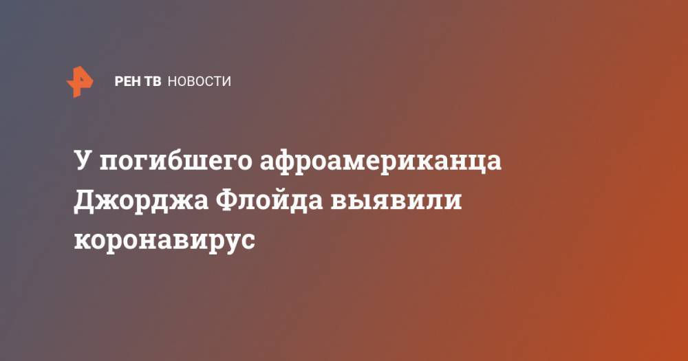 Джордж Флойд - У погибшего афроамериканца Джорджа Флойда выявили коронавирус - ren.tv - США