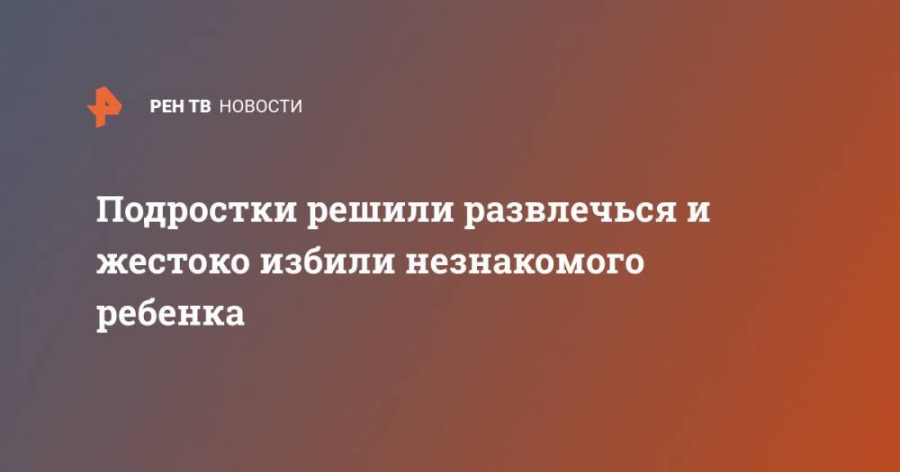 Подростки решили развлечься и жестоко избили незнакомого ребенка - ren.tv - Алтайский край