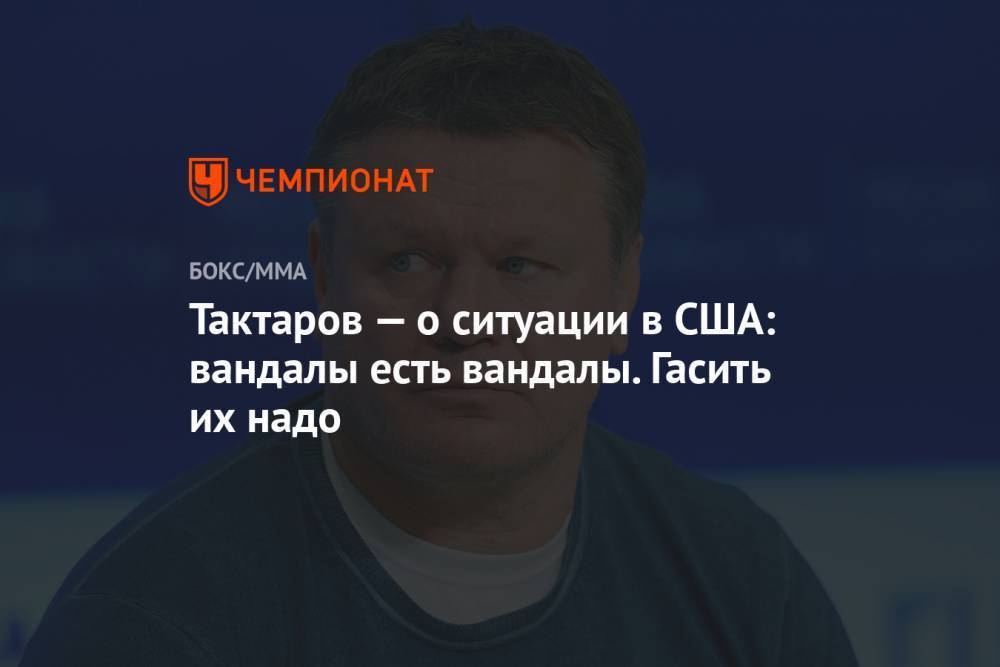 Олег Тактаров - Тактаров — о ситуации в США: вандалы, есть вандалы. Гасить их надо - championat.com - США - Украина - Белоруссия