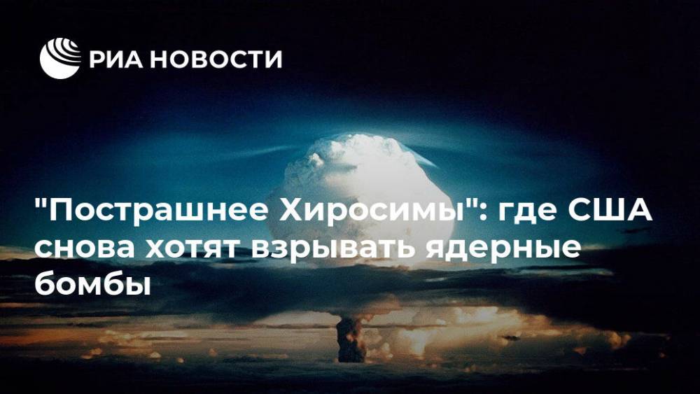 Дональд Трамп - "Пострашнее Хиросимы": где США снова хотят взрывать ядерные бомбы - ria.ru - Москва - Россия - Китай - США - Вашингтон