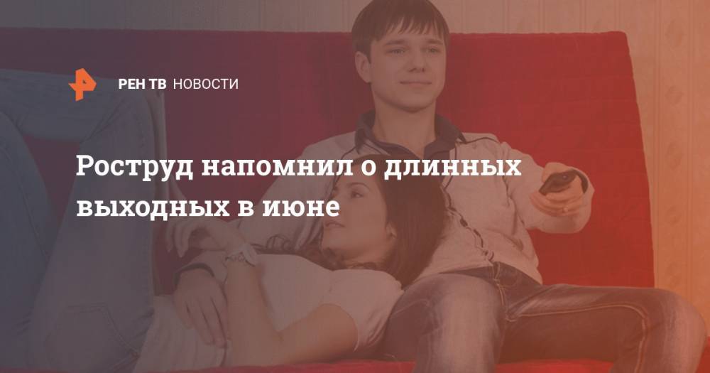 Владимир Путин - Роструд напомнил о длинных выходных в июне - ren.tv - Россия