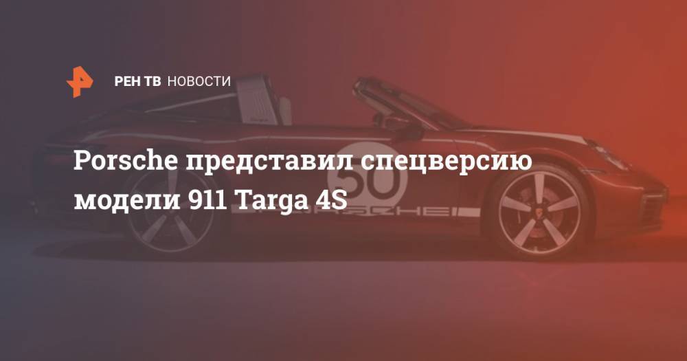 Porsche представил спецверсию модели 911 Targa 4S - ren.tv