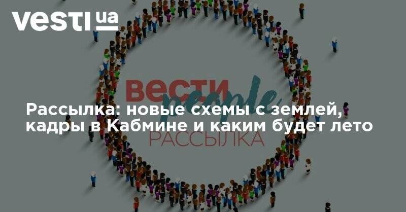 Рассылка: новые схемы с землей, кадры в Кабмине и каким будет лето - vesti.ua