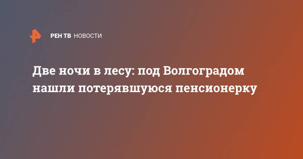 Две ночи в лесу: под Волгоградом нашли потерявшуюся пенсионерку - ren.tv - Волгоград - Волгоградская обл. - Оренбургская обл.