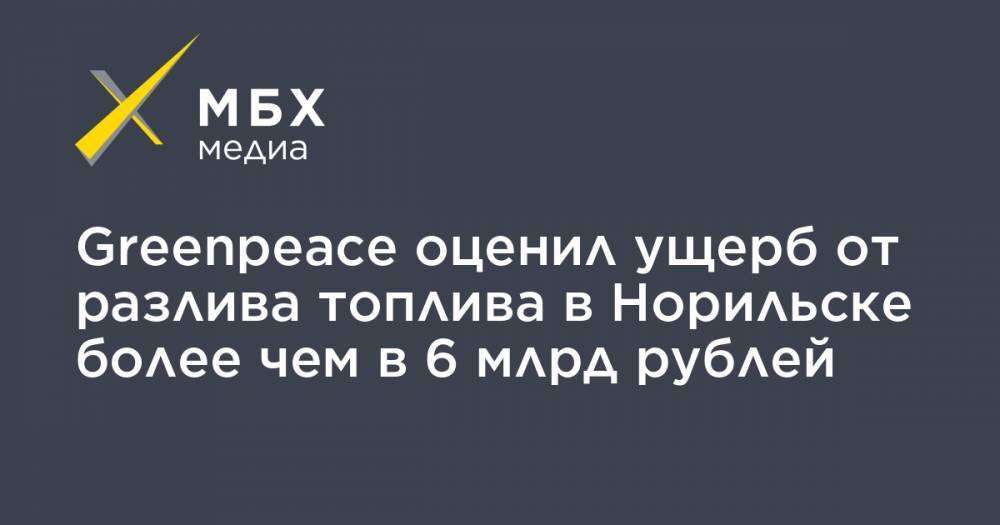 Greenpeace оценил ущерб от разлива топлива в Норильске более чем в 6 млрд рублей - mbk.news - Норильск