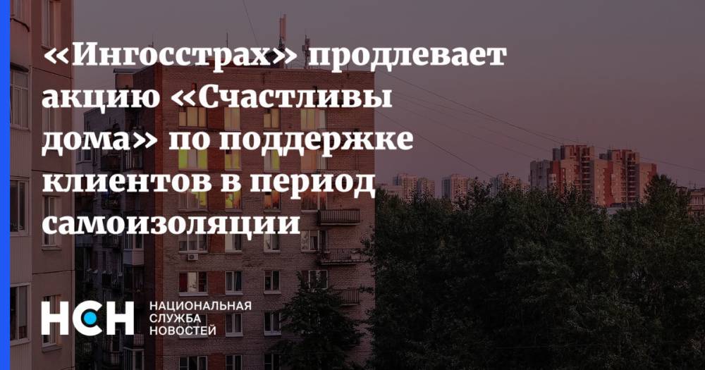 Алексей Власов - «Ингосстрах» продлевает акцию «Счастливы дома» по поддержке клиентов в период самоизоляции - nsn.fm