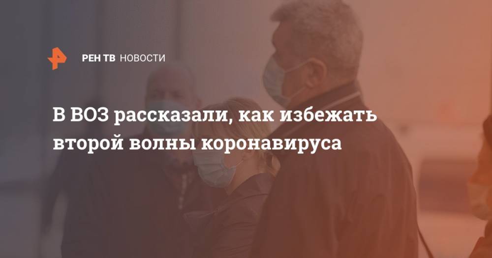 Джонс Хопкинс - Ханс Клюге - В ВОЗ рассказали, как избежать второй волны коронавируса - ren.tv - Россия