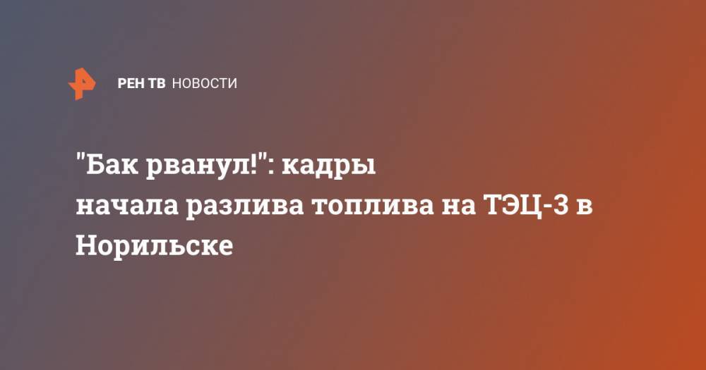 "Бак рванул!": кадры начала разлива топлива на ТЭЦ-3 в Норильске - ren.tv - Красноярский край - Норильск
