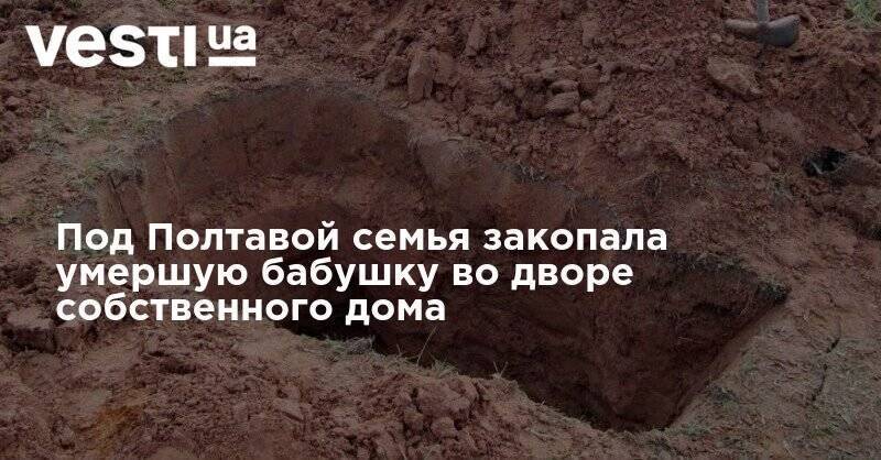 Под Полтавой семья закопала умершую бабушку во дворе собственного дома - vesti.ua - Полтавская обл. - Полтава