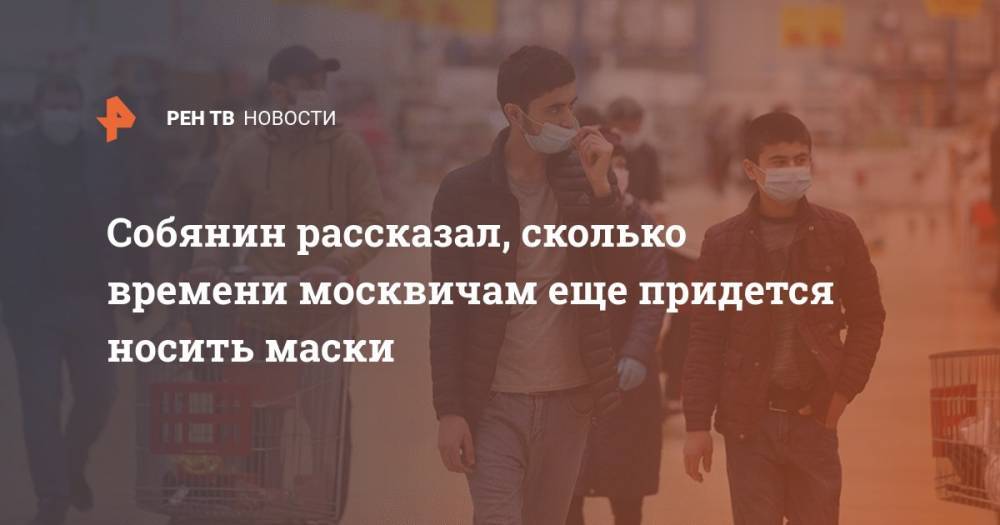 Сергей Собянин - Собянин рассказал, сколько времени москвичам еще придется носить маски - ren.tv - Москва - Россия