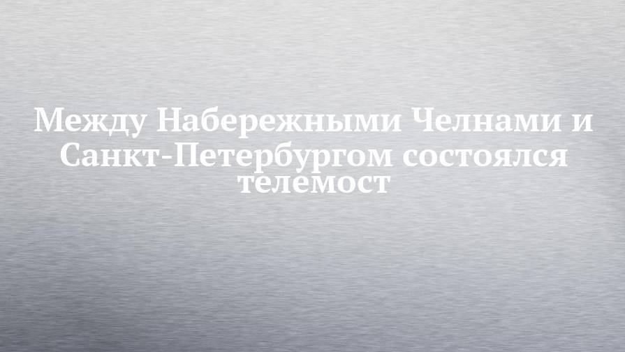 Айрат Мардеев - Между Набережными Челнами и Санкт-Петербургом состоялся телемост - chelny-izvest.ru - Россия - Санкт-Петербург - респ. Татарстан - Набережные Челны