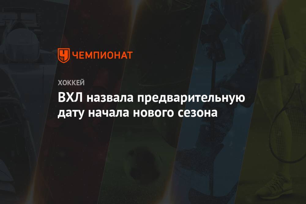 ВХЛ назвала предварительную дату начала нового сезона - championat.com - Россия