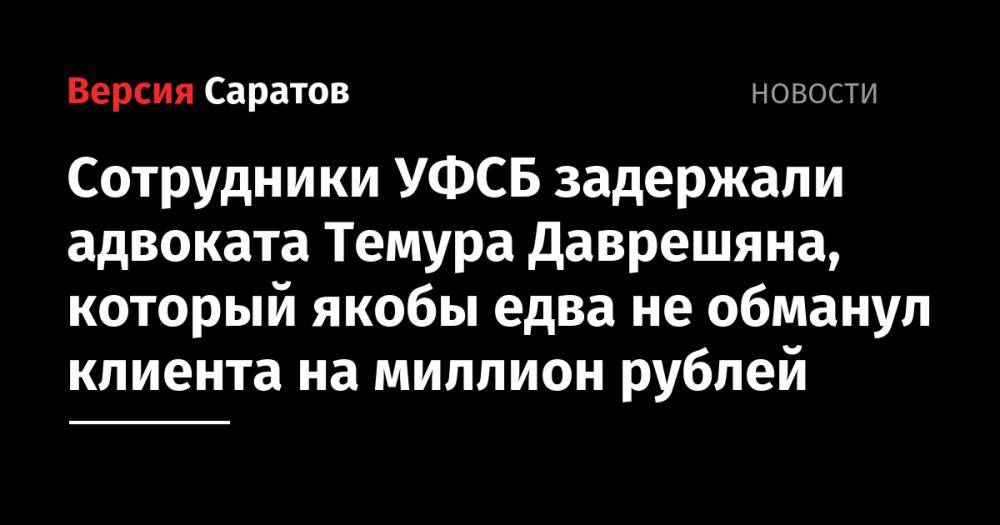 Сотрудники УФСБ задержали адвоката, который едва не обманул клиента на миллион рублей - nversia.ru - Россия - Саратовская обл.