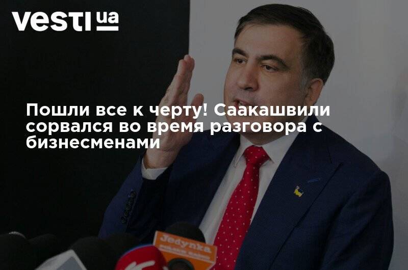 Михаил Саакашвили - Пошли все к черту! Саакашвили сорвался во время разговора с бизнесменами - vesti.ua - Украина - Грузия