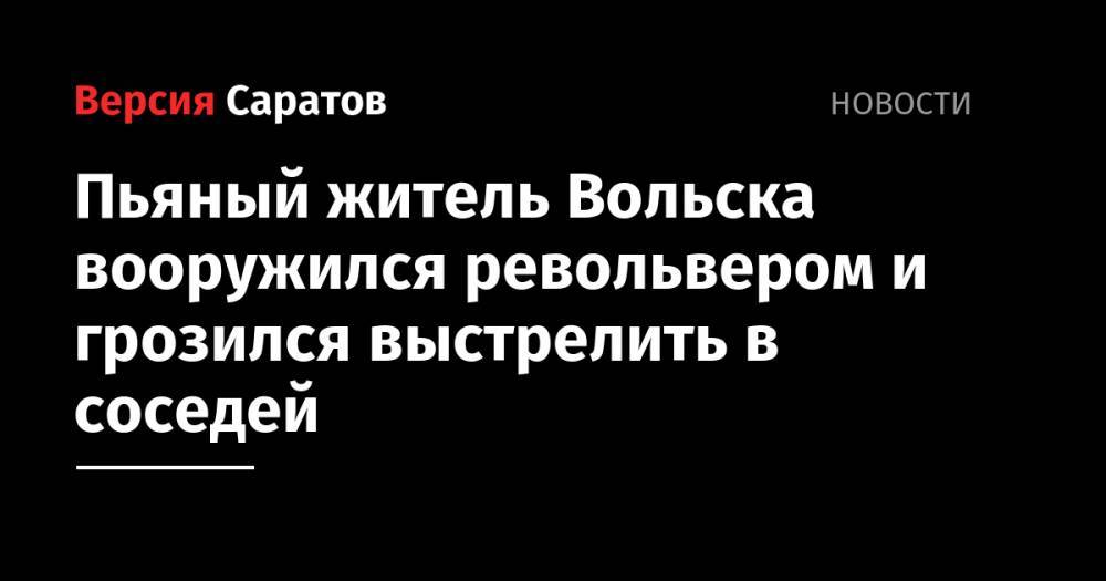 Пьяный житель Вольска вооружился револьвером и грозился выстрелить в соседей - nversia.ru - Россия - Саратовская обл. - Вольск