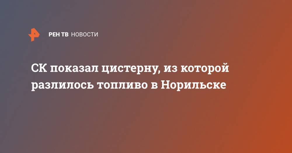 Александр Бастрыкин - СК показал цистерну, из которой разлилось топливо в Норильске - ren.tv - Россия - Норильск