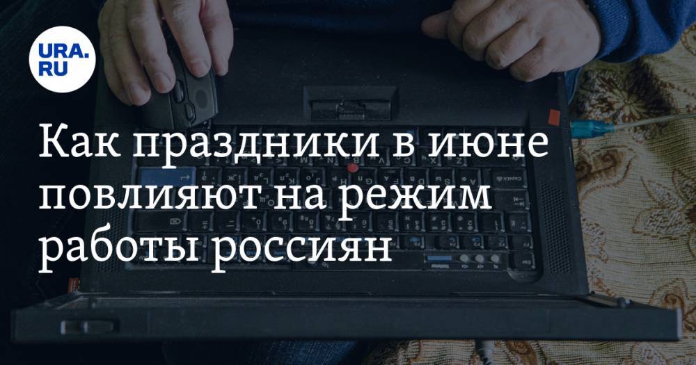 Как праздники в июне повлияют на режим работы россиян. Мнение HeadHunter - ura.news - Россия