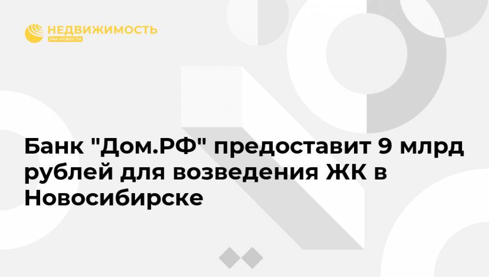 Банк "Дом.РФ" предоставит 9 млрд рублей для возведения ЖК в Новосибирске - realty.ria.ru - Москва - Новосибирск - Новосибирская обл.