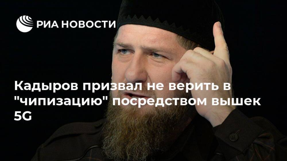 Рамзан Кадыров - Олег Иванов - Кадыров призвал не верить в "чипизацию" посредством вышек 5G - ria.ru - респ. Чечня