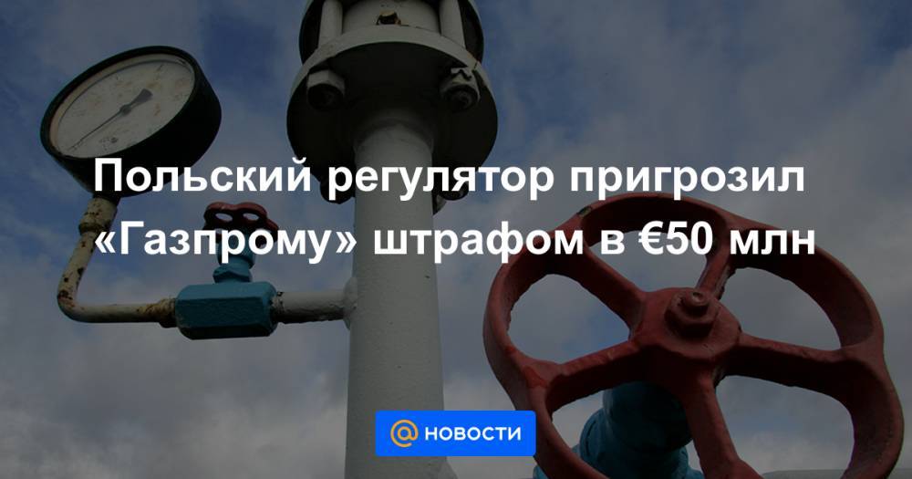 Польский регулятор пригрозил «Газпрому» штрафом в €50 млн - news.mail.ru