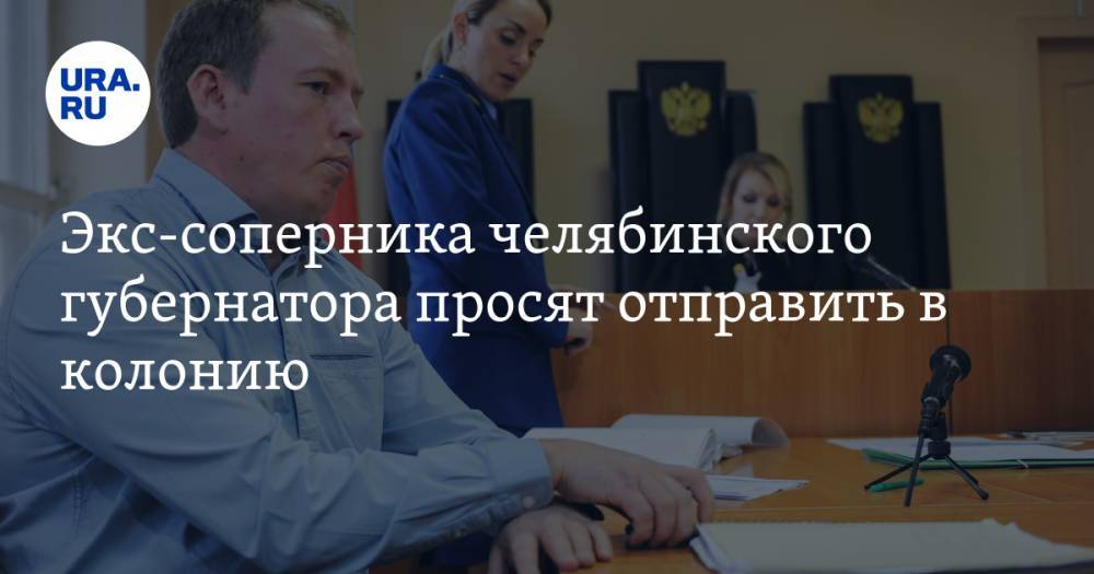 Экс-соперника челябинского губернатора просят отправить в колонию - ura.news - Челябинск