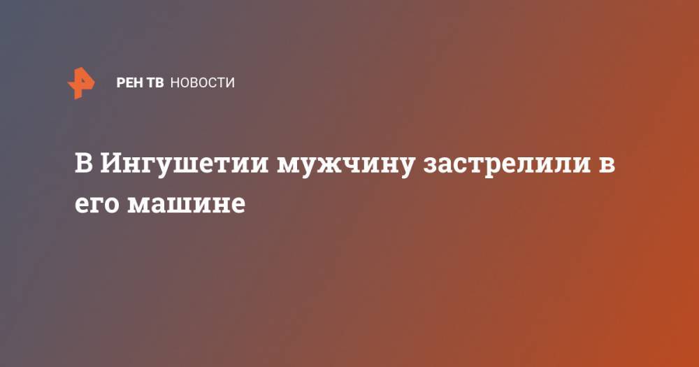 В Ингушетии мужчину застрелили в его машине - ren.tv - респ. Ингушетия