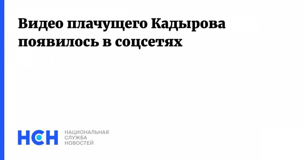 Рамзан Кадыров - Видео плачущего Кадырова появилось в соцсетях - nsn.fm - Москва - респ. Чечня
