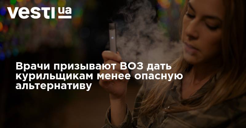 Врачи призывают ВОЗ дать курильщикам менее опасную альтернативу - vesti.ua