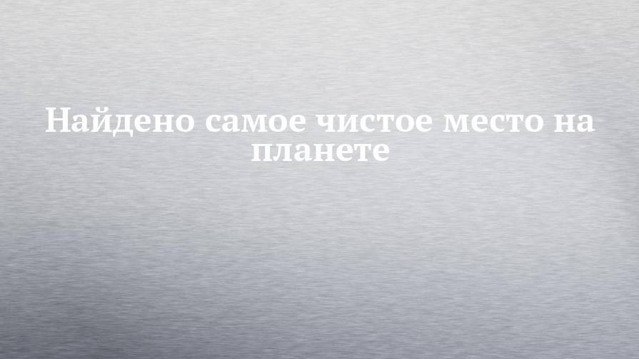Найдено самое чистое место на планете - chelny-izvest.ru - США - Австралия - Антарктида